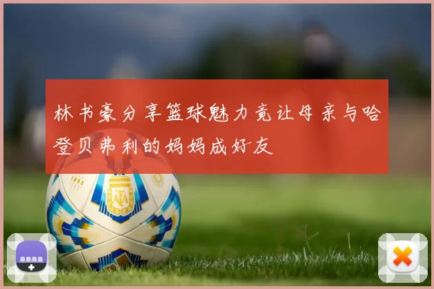 林书豪分享篮球魅力竟让母亲与哈登贝弗利的妈妈成好友