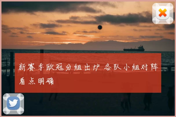 新赛季欧冠分组出炉 各队小组对阵看点明确