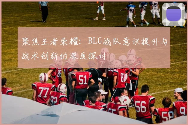 聚焦王者荣耀:BLG战队意识提升与战术创新的深度探讨