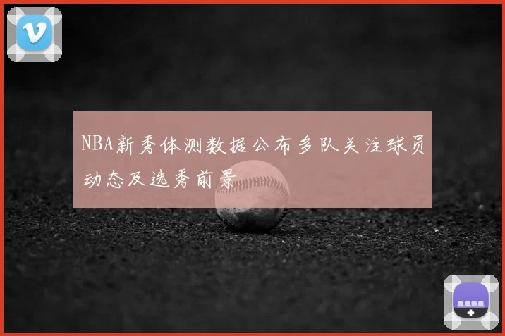 NBA新秀体测数据公布多队关注球员动态及选秀前景