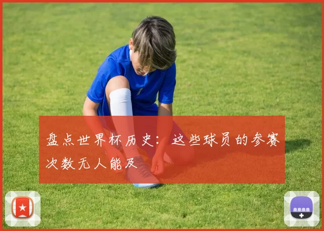 盘点世界杯历史：这些球员的参赛次数无人能及