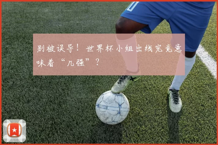 别被误导！世界杯小组出线究竟意味着“几强”？