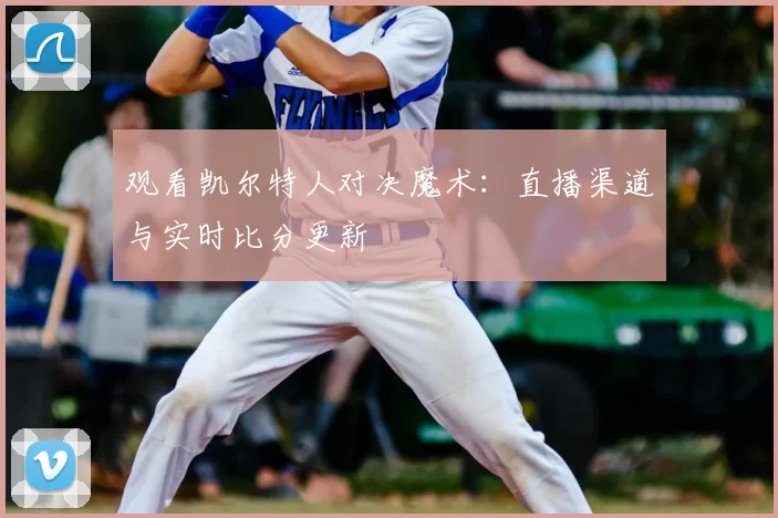 观看凯尔特人对决魔术：直播渠道与实时比分更新