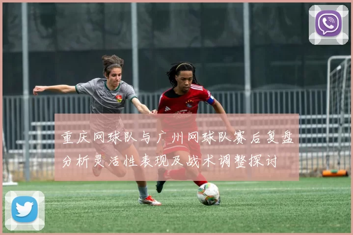 重庆网球队与广州网球队赛后复盘分析灵活性表现及战术调整探讨