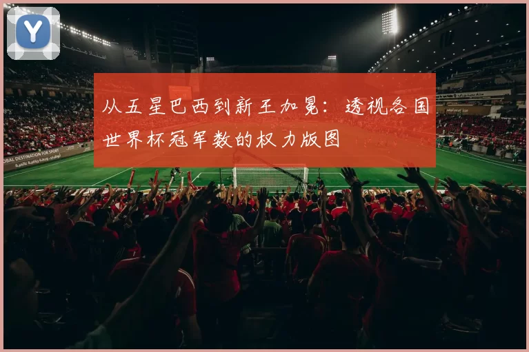 从五星巴西到新王加冕:透视各国世界杯冠军数的权力版图
