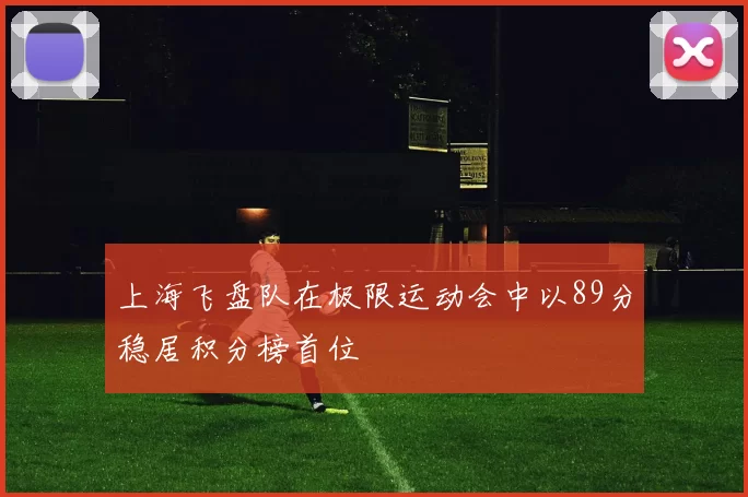 上海飞盘队在极限运动会中以89分稳居积分榜首位