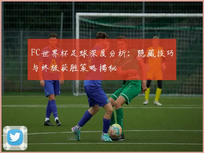 FC世界杯足球深度分析：隐藏技巧与终极获胜策略揭秘
