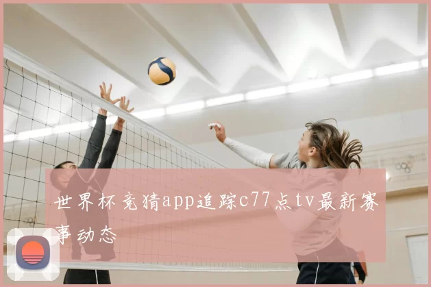 世界杯竞猜app追踪c77点tv最新赛事动态