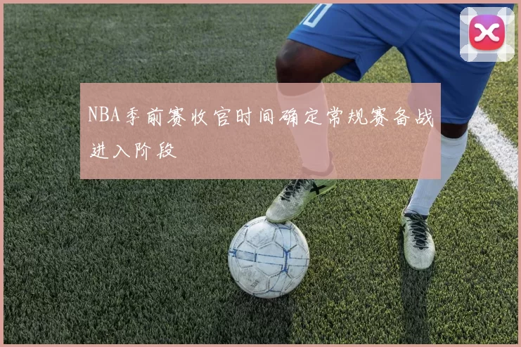 NBA季前赛收官时间确定常规赛备战进入阶段