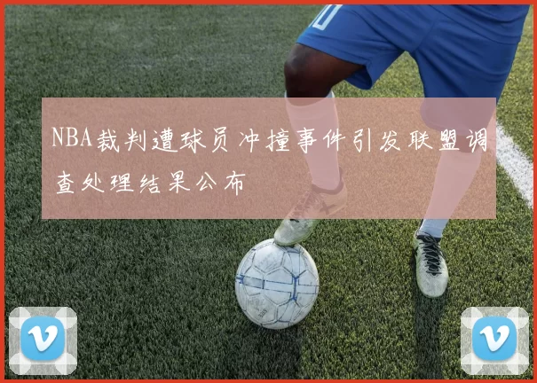 NBA裁判遭球员冲撞事件引发联盟调查处理结果公布